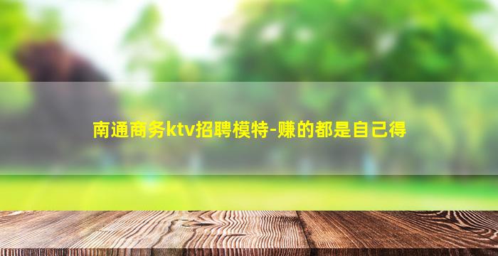 南通商务ktv招聘模特-赚的都是自己得